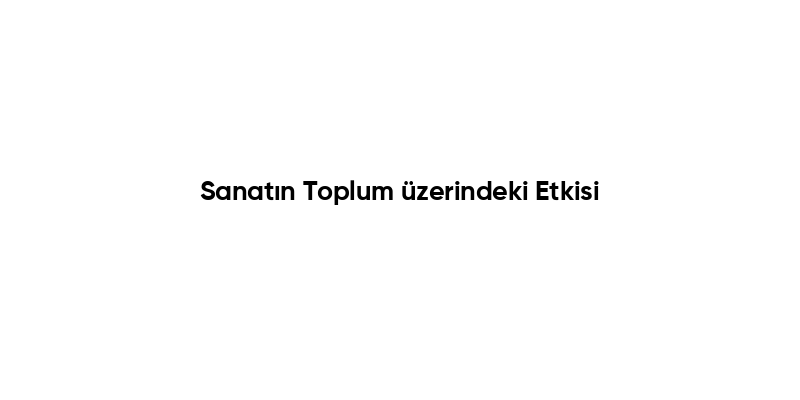 Sanatın Toplum üzerindeki Etkisi